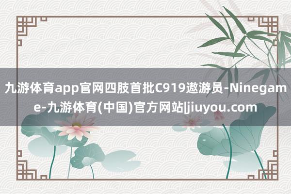 九游体育app官网四肢首批C919遨游员-Ninegame-九游体育(中国)官方网站|jiuyou.com