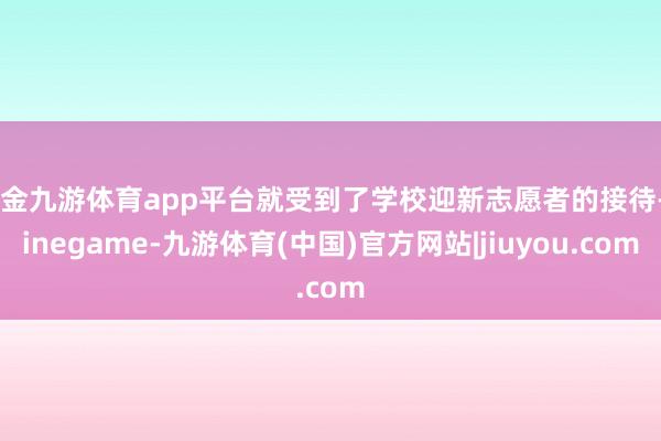 现金九游体育app平台就受到了学校迎新志愿者的接待-Ninegame-九游体育(中国)官方网站|jiuyou.com