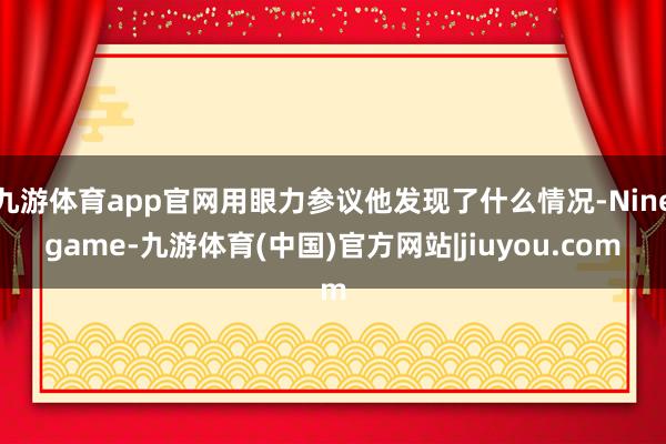 九游体育app官网用眼力参议他发现了什么情况-Ninegame-九游体育(中国)官方网站|jiuyou.com