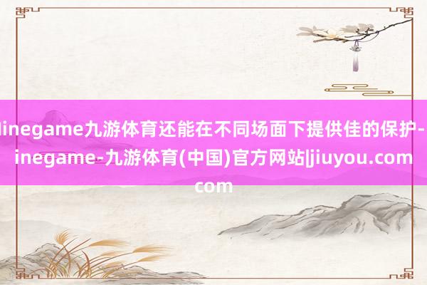 Ninegame九游体育还能在不同场面下提供佳的保护-Ninegame-九游体育(中国)官方网站|jiuyou.com