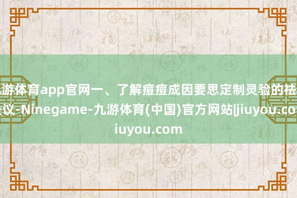 九游体育app官网一、了解痘痘成因要思定制灵验的祛痘决议-Ninegame-九游体育(中国)官方网站|jiuyou.com