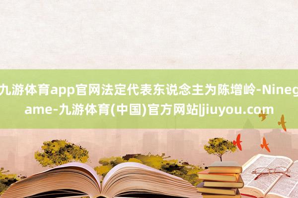 九游体育app官网法定代表东说念主为陈增岭-Ninegame-九游体育(中国)官方网站|jiuyou.com