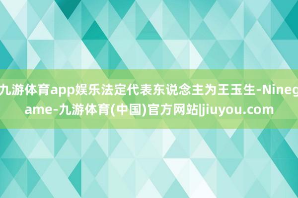 九游体育app娱乐法定代表东说念主为王玉生-Ninegame-九游体育(中国)官方网站|jiuyou.com