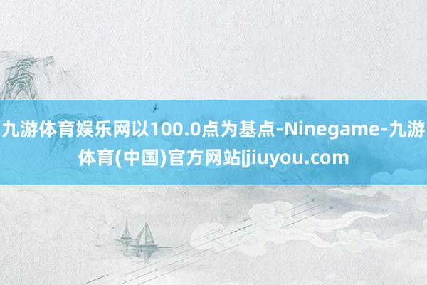 九游体育娱乐网以100.0点为基点-Ninegame-九游体育(中国)官方网站|jiuyou.com