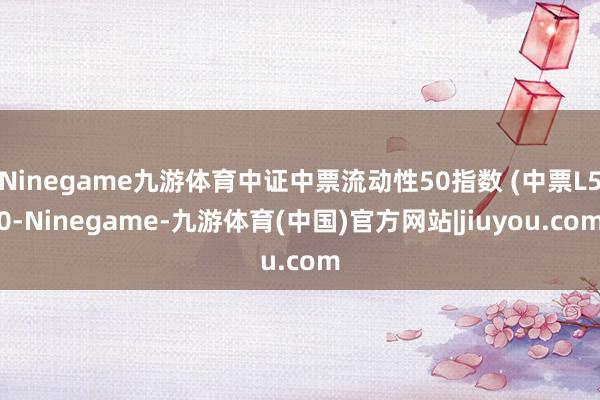 Ninegame九游体育中证中票流动性50指数 (中票L50-Ninegame-九游体育(中国)官方网站|jiuyou.com