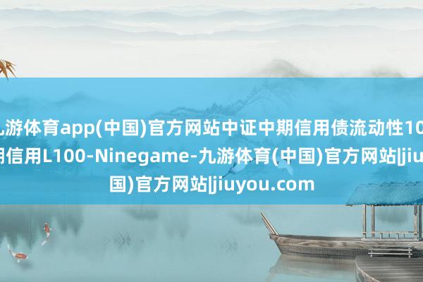 九游体育app(中国)官方网站中证中期信用债流动性100指数 (中期信用L100-Ninegame-九游体育(中国)官方网站|jiuyou.com