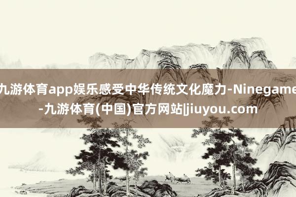 九游体育app娱乐感受中华传统文化魔力-Ninegame-九游体育(中国)官方网站|jiuyou.com