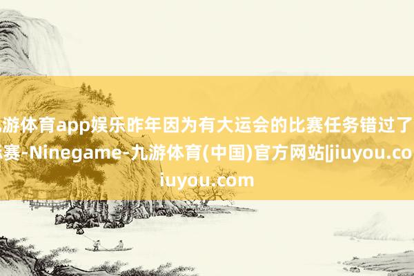 九游体育app娱乐昨年因为有大运会的比赛任务错过了锦标赛-Ninegame-九游体育(中国)官方网站|jiuyou.com