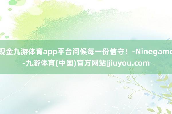 现金九游体育app平台问候每一份信守！-Ninegame-九游体育(中国)官方网站|jiuyou.com