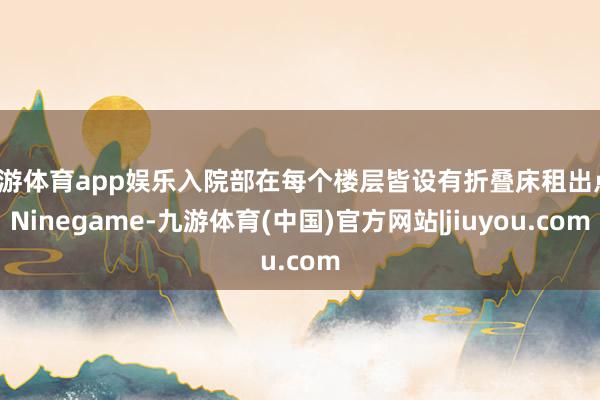 九游体育app娱乐入院部在每个楼层皆设有折叠床租出点-Ninegame-九游体育(中国)官方网站|jiuyou.com