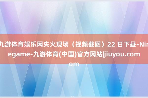 九游体育娱乐网失火现场（视频截图）22 日下昼-Ninegame-九游体育(中国)官方网站|jiuyou.com