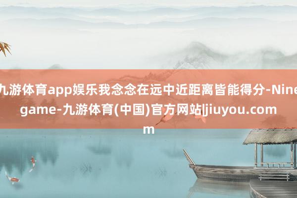 九游体育app娱乐我念念在远中近距离皆能得分-Ninegame-九游体育(中国)官方网站|jiuyou.com