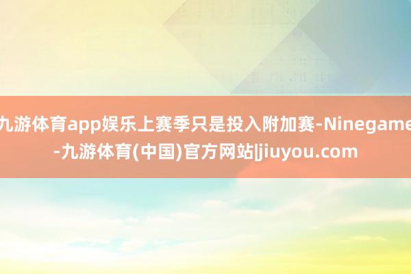 九游体育app娱乐上赛季只是投入附加赛-Ninegame-九游体育(中国)官方网站|jiuyou.com