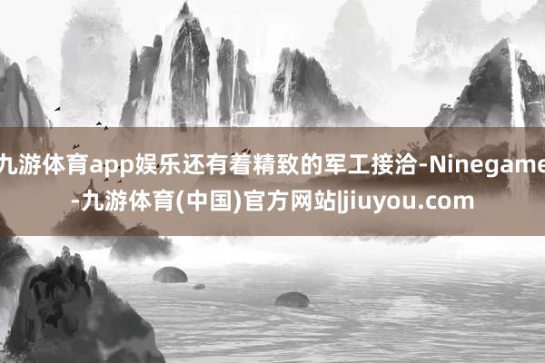 九游体育app娱乐还有着精致的军工接洽-Ninegame-九游体育(中国)官方网站|jiuyou.com