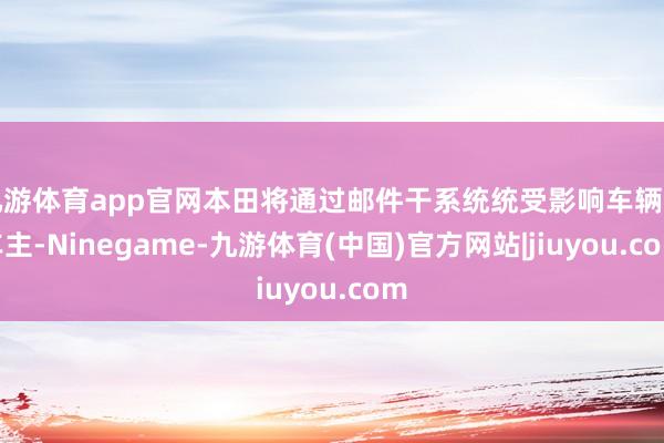 九游体育app官网本田将通过邮件干系统统受影响车辆的车主-Ninegame-九游体育(中国)官方网站|jiuyou.com