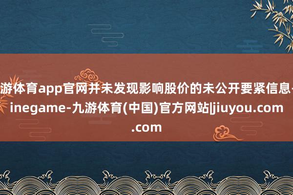 九游体育app官网并未发现影响股价的未公开要紧信息-Ninegame-九游体育(中国)官方网站|jiuyou.com