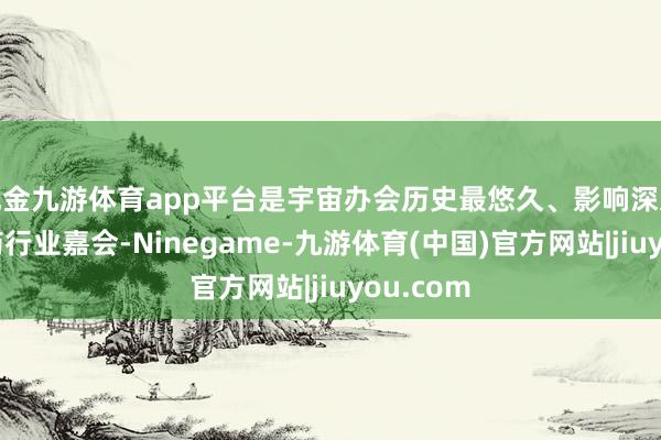 现金九游体育app平台是宇宙办会历史最悠久、影响深入的中医药行业嘉会-Ninegame-九游体育(中国)官方网站|jiuyou.com