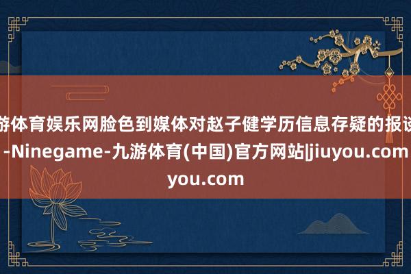 九游体育娱乐网脸色到媒体对赵子健学历信息存疑的报谈后-Ninegame-九游体育(中国)官方网站|jiuyou.com