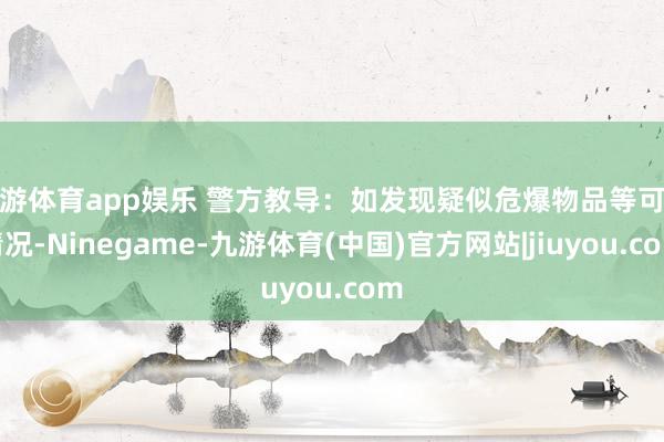 九游体育app娱乐 警方教导：如发现疑似危爆物品等可疑情况-Ninegame-九游体育(中国)官方网站|jiuyou.com