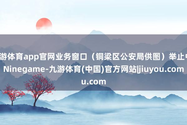 九游体育app官网业务窗口（铜梁区公安局供图）举止中-Ninegame-九游体育(中国)官方网站|jiuyou.com