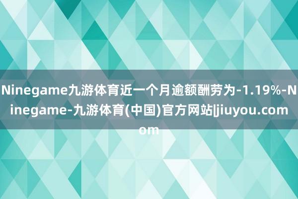 Ninegame九游体育近一个月逾额酬劳为-1.19%-Ninegame-九游体育(中国)官方网站|jiuyou.com