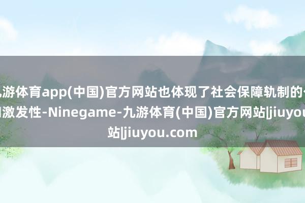 九游体育app(中国)官方网站也体现了社会保障轨制的公谈性和激发性-Ninegame-九游体育(中国)官方网站|jiuyou.com