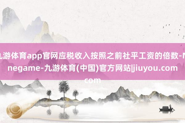 九游体育app官网应税收入按照之前社平工资的倍数-Ninegame-九游体育(中国)官方网站|jiuyou.com