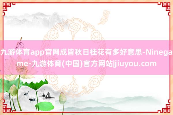 九游体育app官网成皆秋日桂花有多好意思-Ninegame-九游体育(中国)官方网站|jiuyou.com