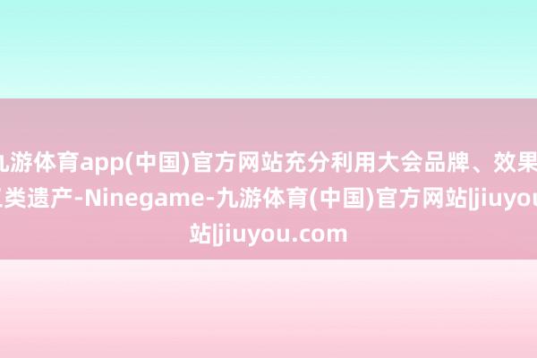 九游体育app(中国)官方网站充分利用大会品牌、效果、场馆三类遗产-Ninegame-九游体育(中国)官方网站|jiuyou.com