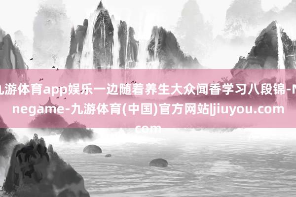 九游体育app娱乐一边随着养生大众闻香学习八段锦-Ninegame-九游体育(中国)官方网站|jiuyou.com