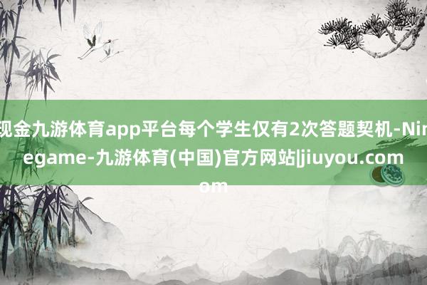 现金九游体育app平台每个学生仅有2次答题契机-Ninegame-九游体育(中国)官方网站|jiuyou.com