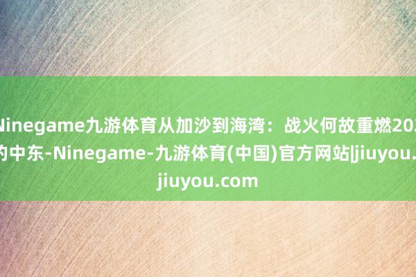 Ninegame九游体育从加沙到海湾：战火何故重燃2024年的中东-Ninegame-九游体育(中国)官方网站|jiuyou.com