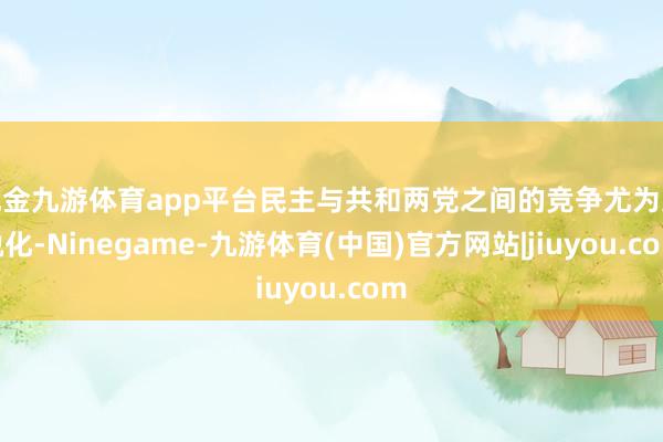 现金九游体育app平台民主与共和两党之间的竞争尤为尖锐化-Ninegame-九游体育(中国)官方网站|jiuyou.com