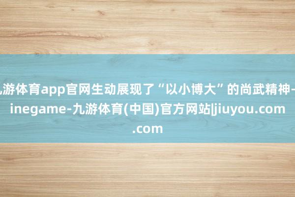 九游体育app官网生动展现了“以小博大”的尚武精神-Ninegame-九游体育(中国)官方网站|jiuyou.com