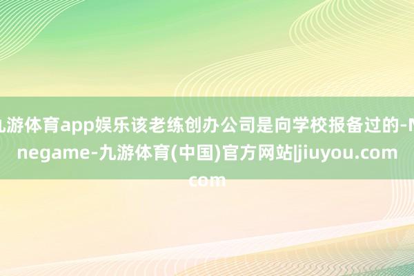 九游体育app娱乐该老练创办公司是向学校报备过的-Ninegame-九游体育(中国)官方网站|jiuyou.com