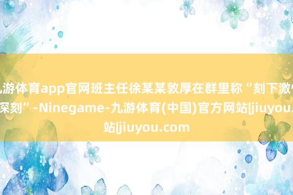 九游体育app官网班主任徐某某敦厚在群里称“刻下激情很不深刻”-Ninegame-九游体育(中国)官方网站|jiuyou.com