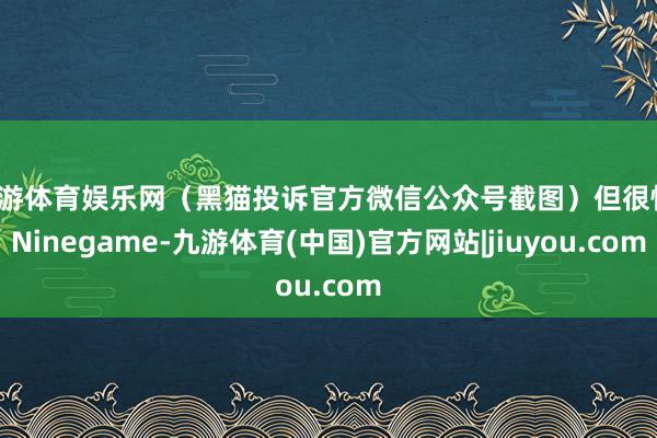 九游体育娱乐网（黑猫投诉官方微信公众号截图）但很快-Ninegame-九游体育(中国)官方网站|jiuyou.com