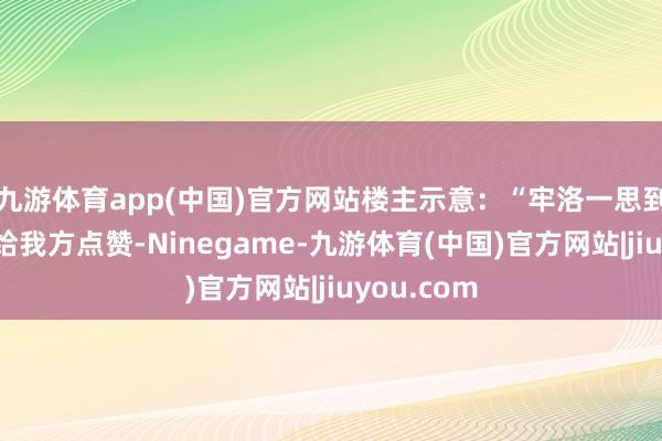 九游体育app(中国)官方网站楼主示意：“牢洛一思到明末官方给我方点赞-Ninegame-九游体育(中国)官方网站|jiuyou.com