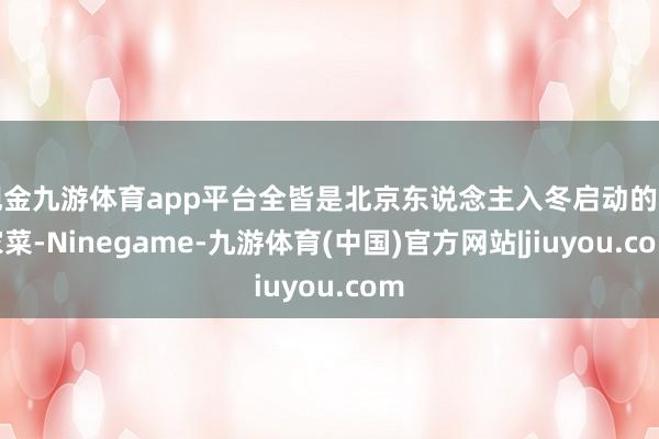 现金九游体育app平台全皆是北京东说念主入冬启动的看家菜-Ninegame-九游体育(中国)官方网站|jiuyou.com