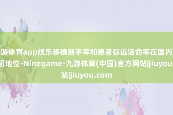 九游体育app娱乐移植到手率和患者弥远活命率在国内处于最初地位-Ninegame-九游体育(中国)官方网站|jiuyou.com