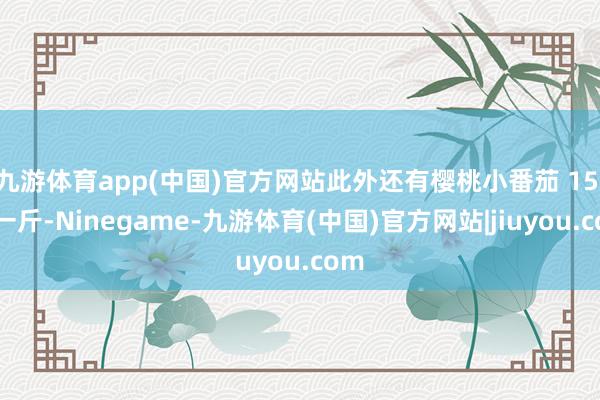 九游体育app(中国)官方网站此外还有樱桃小番茄 15 元一斤-Ninegame-九游体育(中国)官方网站|jiuyou.com