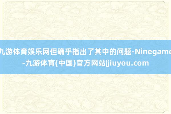 九游体育娱乐网但确乎指出了其中的问题-Ninegame-九游体育(中国)官方网站|jiuyou.com