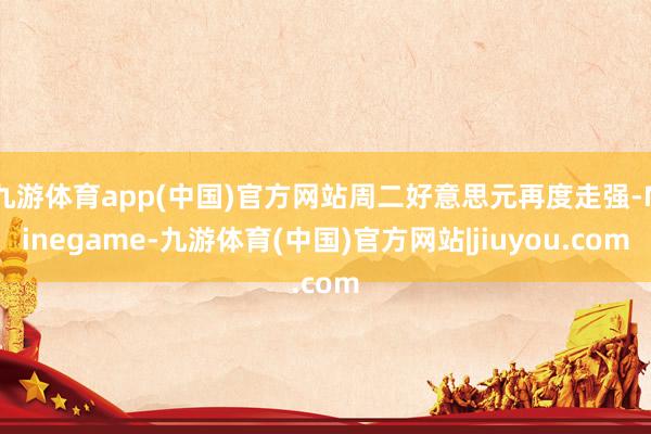 九游体育app(中国)官方网站周二好意思元再度走强-Ninegame-九游体育(中国)官方网站|jiuyou.com