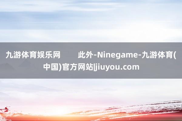 九游体育娱乐网        此外-Ninegame-九游体育(中国)官方网站|jiuyou.com