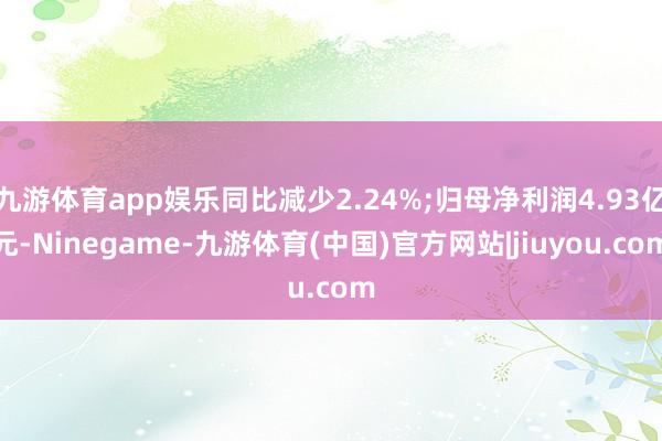 九游体育app娱乐同比减少2.24%;归母净利润4.93亿元-Ninegame-九游体育(中国)官方网站|jiuyou.com