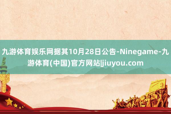 九游体育娱乐网据其10月28日公告-Ninegame-九游体育(中国)官方网站|jiuyou.com