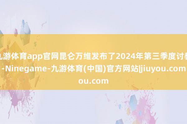 九游体育app官网昆仑万维发布了2024年第三季度讨教-Ninegame-九游体育(中国)官方网站|jiuyou.com