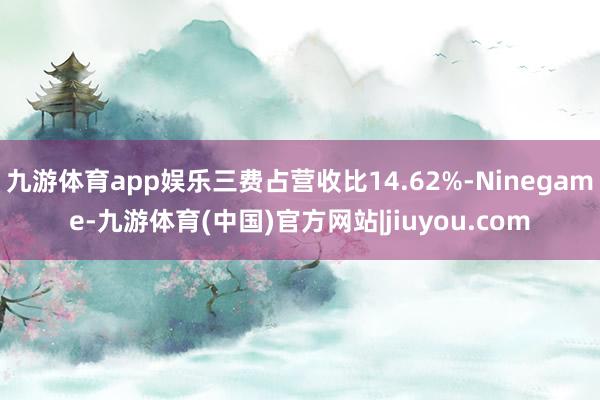 九游体育app娱乐三费占营收比14.62%-Ninegame-九游体育(中国)官方网站|jiuyou.com