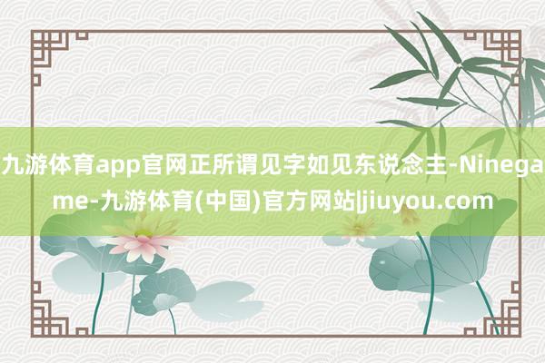 九游体育app官网正所谓见字如见东说念主-Ninegame-九游体育(中国)官方网站|jiuyou.com