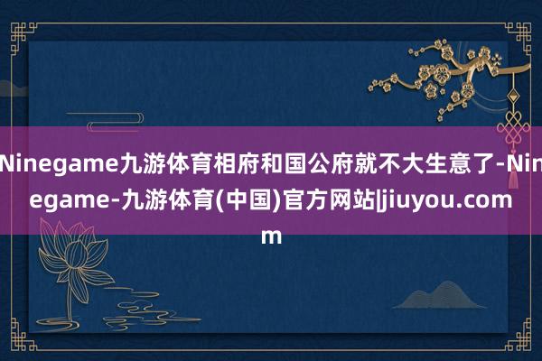 Ninegame九游体育相府和国公府就不大生意了-Ninegame-九游体育(中国)官方网站|jiuyou.com